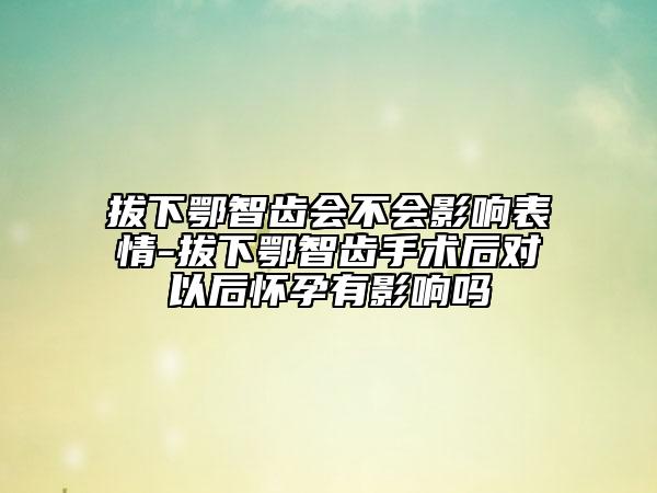 拔下鄂智齿会不会影响表情-拔下鄂智齿手术后对以后怀孕有影响吗