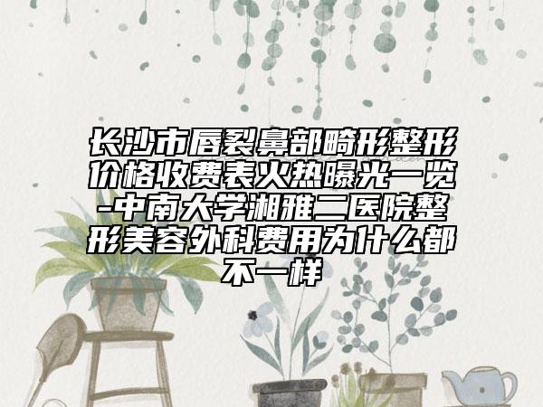 长沙市唇裂鼻部畸形整形价格收费表火热曝光一览-中南大学湘雅二医院整形美容外科费用为什么都不一样