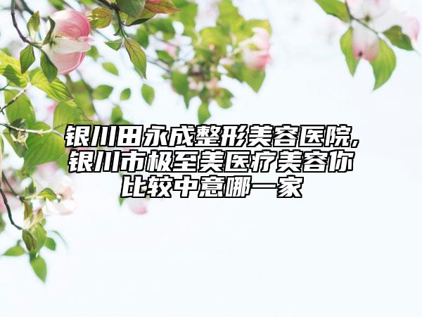 银川田永成整形美容医院,银川市极至美医疗美容你比较中意哪一家