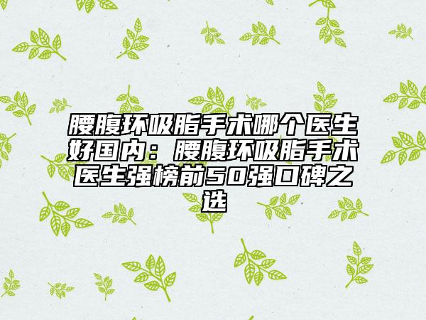 腰腹环吸脂手术哪个医生好国内：腰腹环吸脂手术医生强榜前50强口碑之选