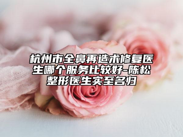 杭州市全鼻再造术修复医生哪个服务比较好-陈松整形医生实至名归