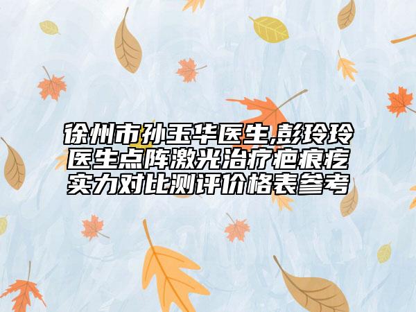 徐州市孙玉华医生,彭玲玲医生点阵激光治疗疤痕疙实力对比测评价格表参考