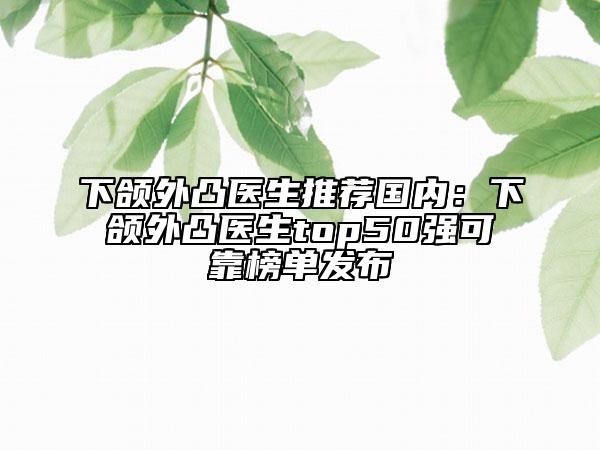 下颌外凸医生推荐国内：下颌外凸医生top50强可靠榜单发布