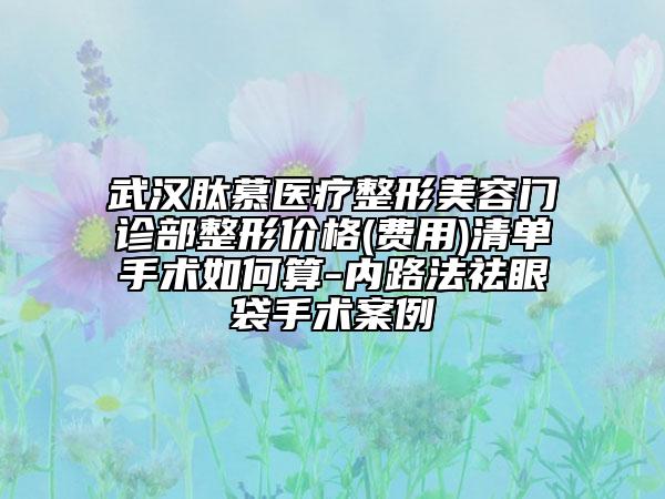 武汉肽慕医疗整形美容门诊部整形价格(费用)清单手术如何算-内路法祛眼袋手术案例