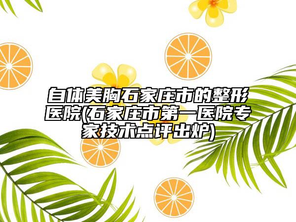 自体美胸石家庄市的整形医院(石家庄市第一医院专家技术点评出炉)