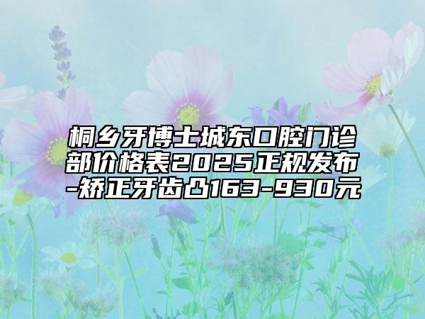 桐乡牙博士城东口腔门诊部价格表2025正规发布-矫正牙齿凸163-930元