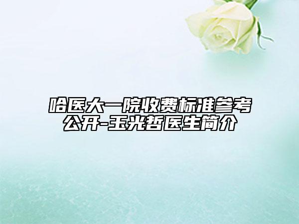 哈医大一院收费标准参考公开-玉光哲医生简介