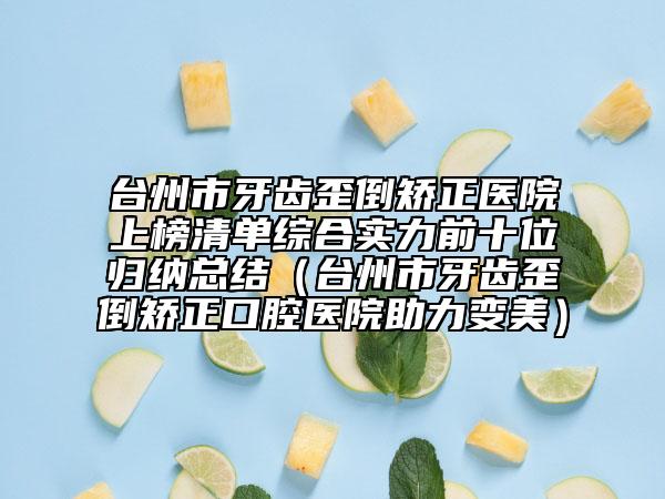 台州市牙齿歪倒矫正医院上榜清单综合实力前十位归纳总结（台州市牙齿歪倒矫正口腔医院助力变美）