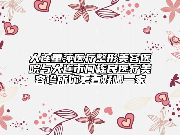大连董萍医疗整形美容医院与大连市何栋良医疗美容诊所你更看好哪一家