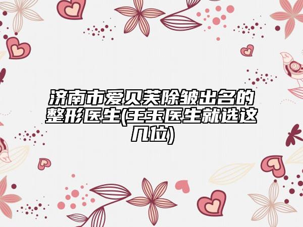 济南市爱贝芙除皱出名的整形医生(王玉医生就选这几位)