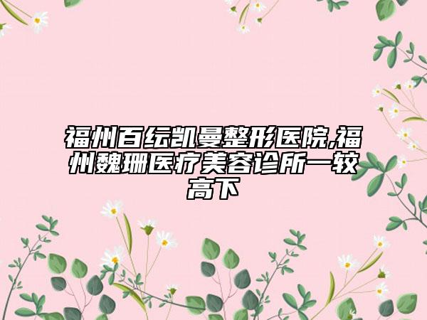 福州百纭凯曼整形医院,福州魏珊医疗美容诊所一较高下