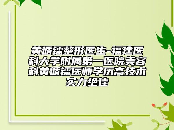 黄循镭整形医生-福建医科大学附属第一医院美容科黄循镭医师学历高技术实力绝佳