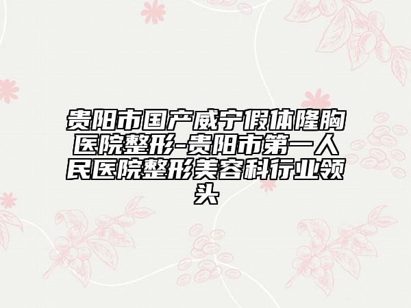 贵阳市国产威宁假体隆胸医院整形-贵阳市第一人民医院整形美容科行业领头