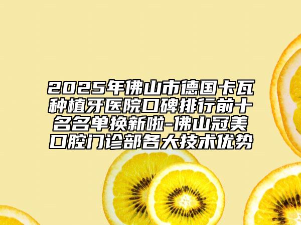 2025年佛山市德国卡瓦种植牙医院口碑排行前十名名单换新啦-佛山冠美口腔门诊部各大技术优势