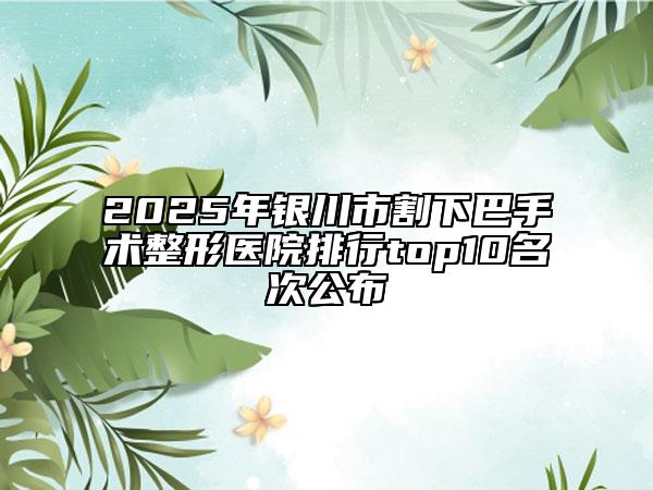 2025年银川市割下巴手术整形医院排行top10名次公布