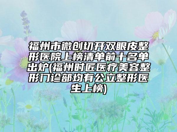 福州市微创切开双眼皮整形医院上榜清单前十名单出炉(福州时匠医疗美容整形门诊部均有公立整形医生上榜)