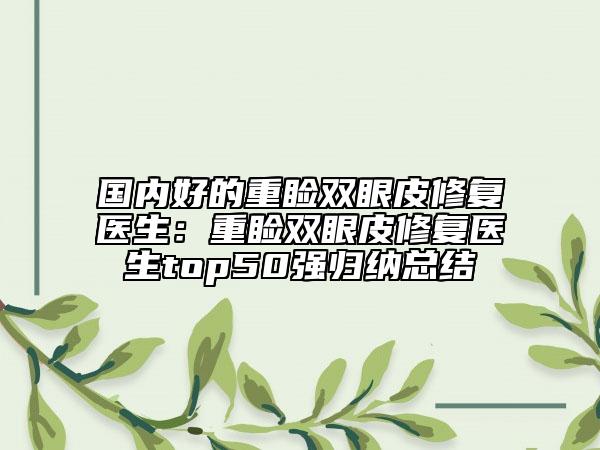 国内好的重睑双眼皮修复医生：重睑双眼皮修复医生top50强归纳总结