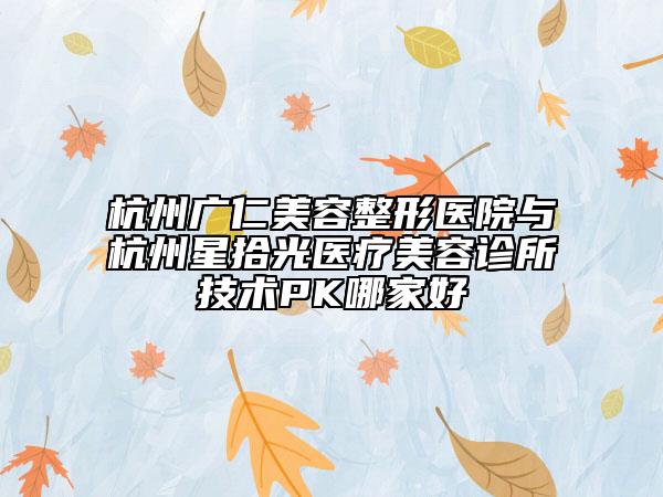 杭州广仁美容整形医院与杭州星拾光医疗美容诊所技术PK哪家好