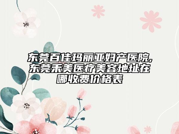 东莞百佳玛丽亚妇产医院,东莞禾美医疗美容地址在哪收费价格表