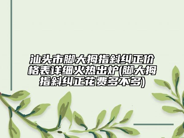 汕头市脚大拇指斜纠正价格表详细火热出炉(脚大拇指斜纠正花费多不多)
