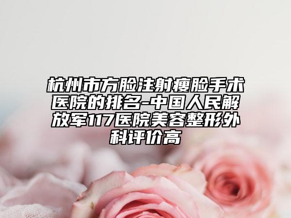 杭州市方脸注射瘦脸手术医院的排名-中国人民解放军117医院美容整形外科评价高