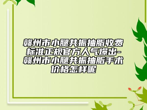 赣州市小腿共振抽脂收费标准正规官方人气爆出-赣州市小腿共振抽脂手术价格怎样呢