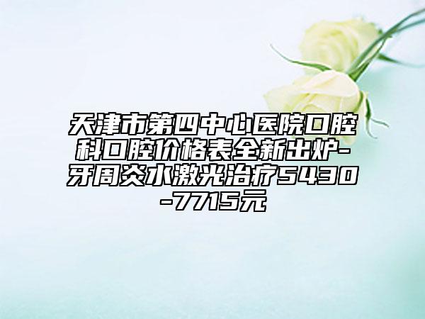 天津市第四中心医院口腔科口腔价格表全新出炉-牙周炎水激光治疗5430-7715元