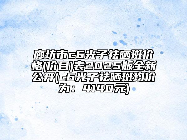 廊坊市c6光子祛晒斑价格(价目)表2025版全新公开(c6光子祛晒斑均价为：4140元)