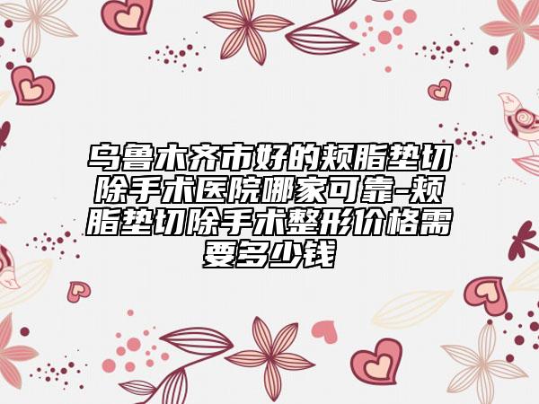 乌鲁木齐市好的颊脂垫切除手术医院哪家可靠-颊脂垫切除手术整形价格需要多少钱