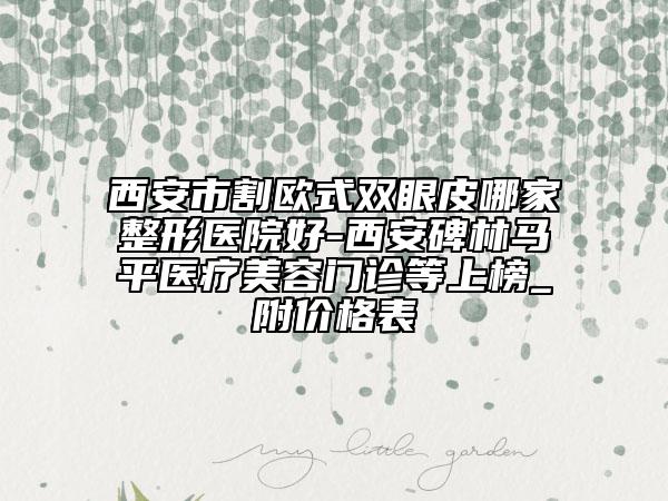 西安市割欧式双眼皮哪家整形医院好-西安碑林马平医疗美容门诊等上榜_附价格表