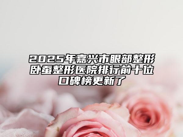 2025年嘉兴市眼部整形卧蚕整形医院排行前十位口碑榜更新了