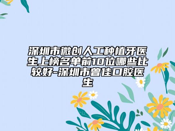 深圳市微创人工种植牙医生上榜名单前10位哪些比较好-深圳市曾佳口腔医生