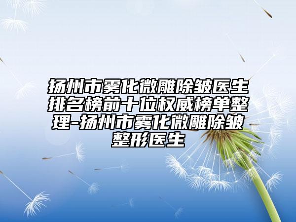 扬州市雾化微雕除皱医生排名榜前十位权威榜单整理-扬州市雾化微雕除皱整形医生