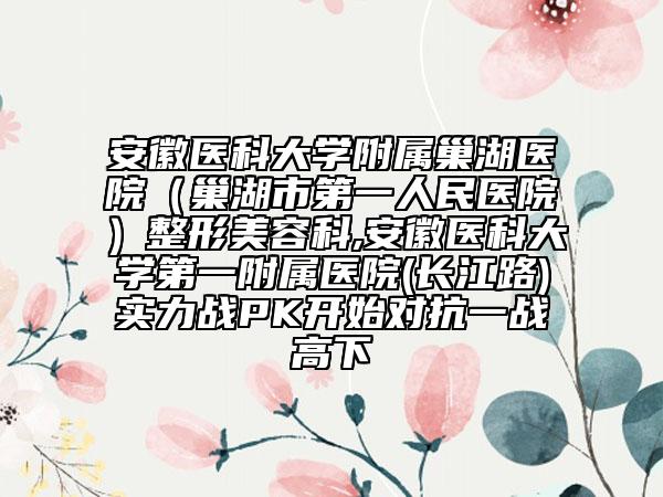 安徽医科大学附属巢湖医院（巢湖市第一人民医院）整形美容科,安徽医科大学第一附属医院(长江路)实力战PK开始对抗一战高下