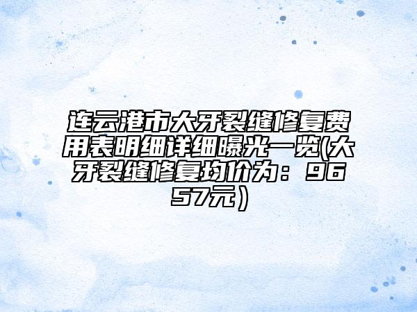 连云港市大牙裂缝修复费用表明细详细曝光一览(大牙裂缝修复均价为：9657元）