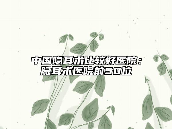 中国隐耳术比较好医院：隐耳术医院前50位