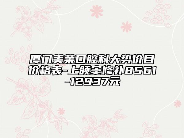 厦门美莱口腔科大势价目价格表-上颌窦修补8561-12937元