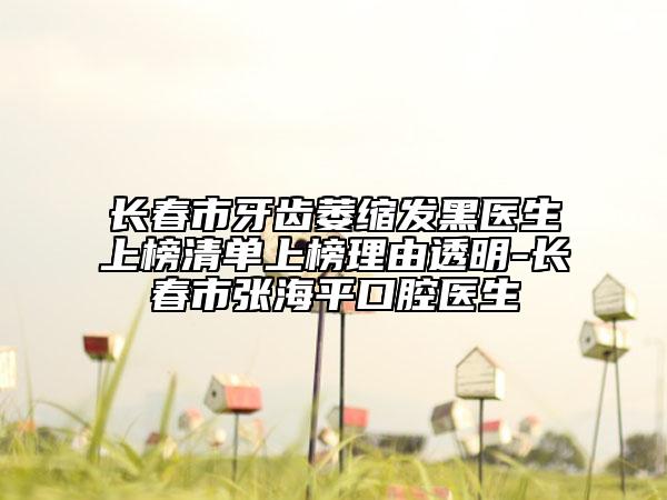 长春市牙齿萎缩发黑医生上榜清单上榜理由透明-长春市张海平口腔医生