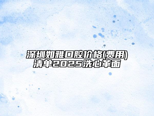 深圳如雅口腔价格(费用)清单2025洗心革面
