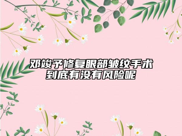邓竣予修复眼部皱纹手术到底有没有风险呢