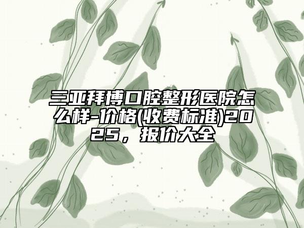 三亚拜博口腔整形医院怎么样-价格(收费标准)2025，报价大全