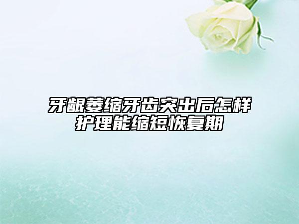 牙龈萎缩牙齿突出后怎样护理能缩短恢复期