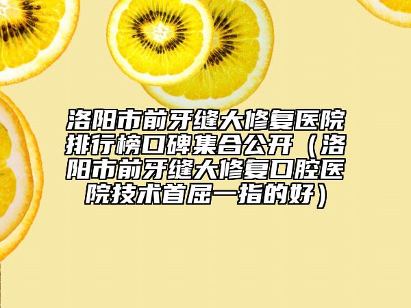 洛阳市前牙缝大修复医院排行榜口碑集合公开（洛阳市前牙缝大修复口腔医院技术首屈一指的好）