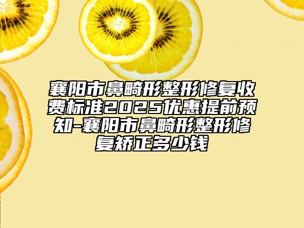 襄阳市鼻畸形整形修复收费标准2025优惠提前预知-襄阳市鼻畸形整形修复矫正多少钱