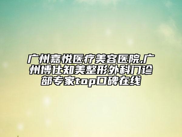 广州嘉悦医疗美容医院,广州博仕知美整形外科门诊部专家top口碑在线