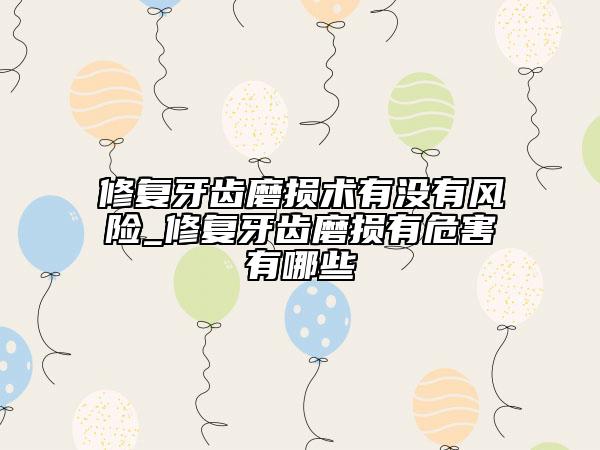 修复牙齿磨损术有没有风险_修复牙齿磨损有危害有哪些