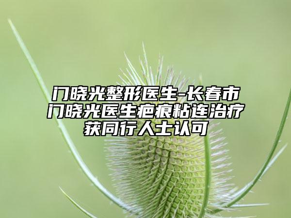 门晓光整形医生-长春市门晓光医生疤痕粘连治疗获同行人士认可