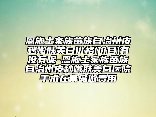 恩施土家族苗族自治州皮秒嫩肤美白价格(价目)有没有呢-恩施土家族苗族自治州皮秒嫩肤美白医院手术在青岛做费用
