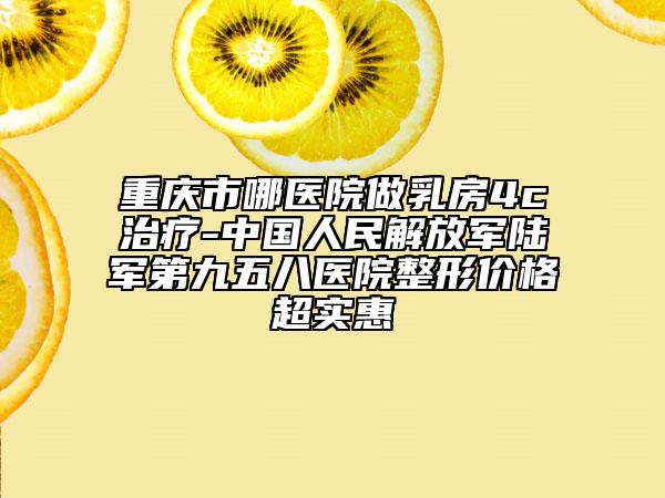 重庆市哪医院做乳房4c治疗-中国人民解放军陆军第九五八医院整形价格超实惠