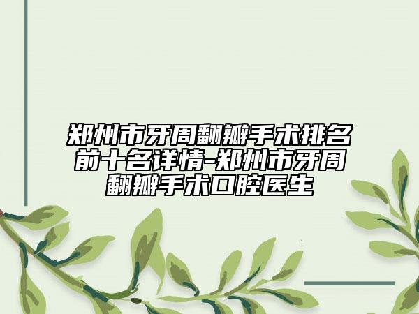 郑州市牙周翻瓣手术排名前十名详情-郑州市牙周翻瓣手术口腔医生